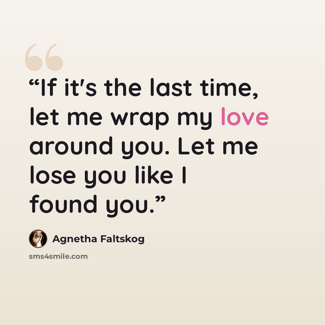 “If it's the last time, let me wrap my love around you. Let me lose you like I found you.” quote by Agnetha Faltskog