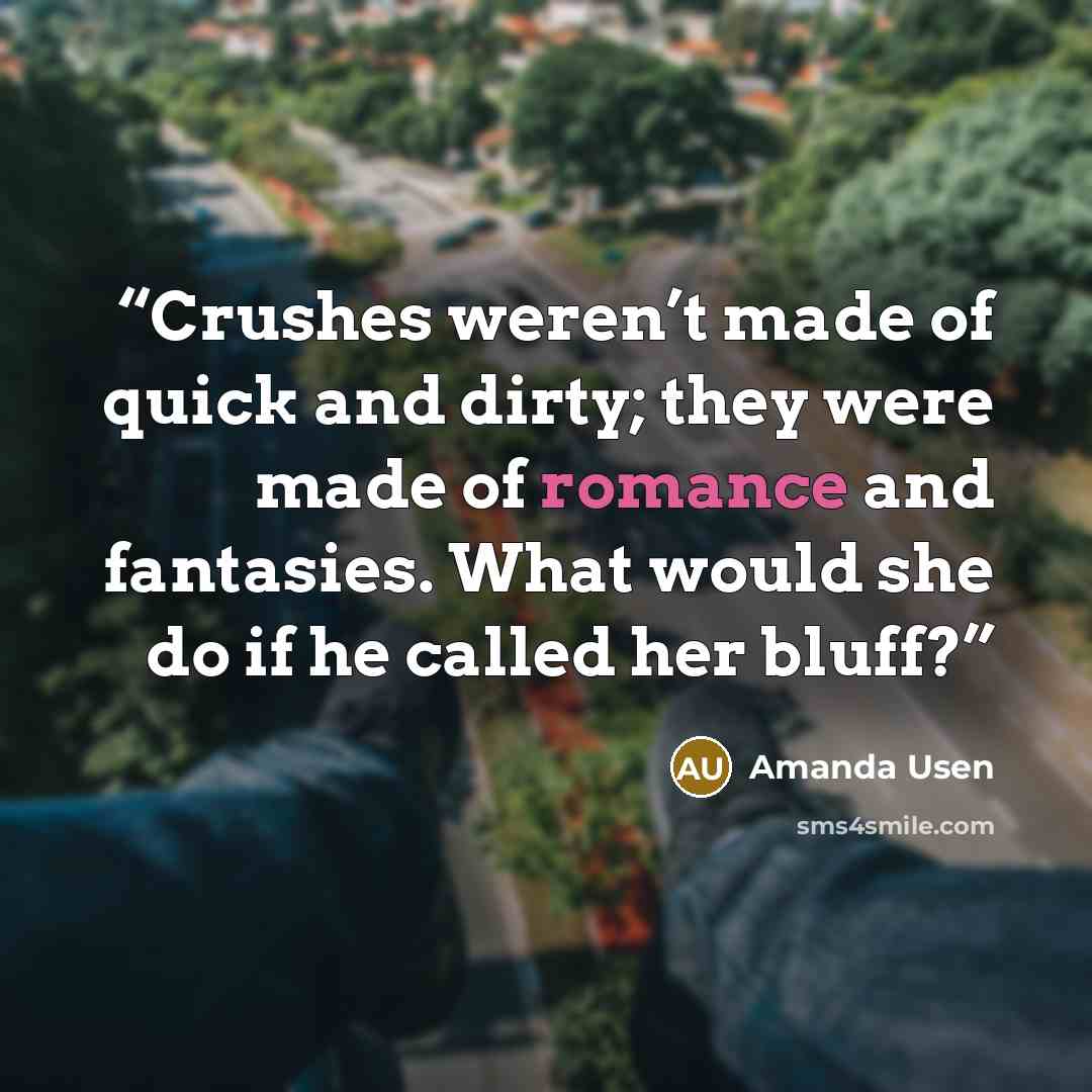 “Crushes weren’t made of quick and dirty; they were made of romance and fantasies. What would she do if he called her bluff?” quote by Amanda Usen