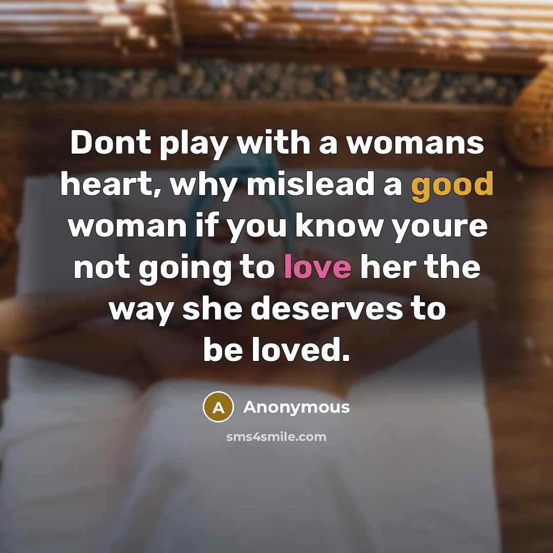 “Dont play with a womans heart, why mislead a good woman if you know youre not going to love her the way she deserves to be loved.” quote by Anonymous