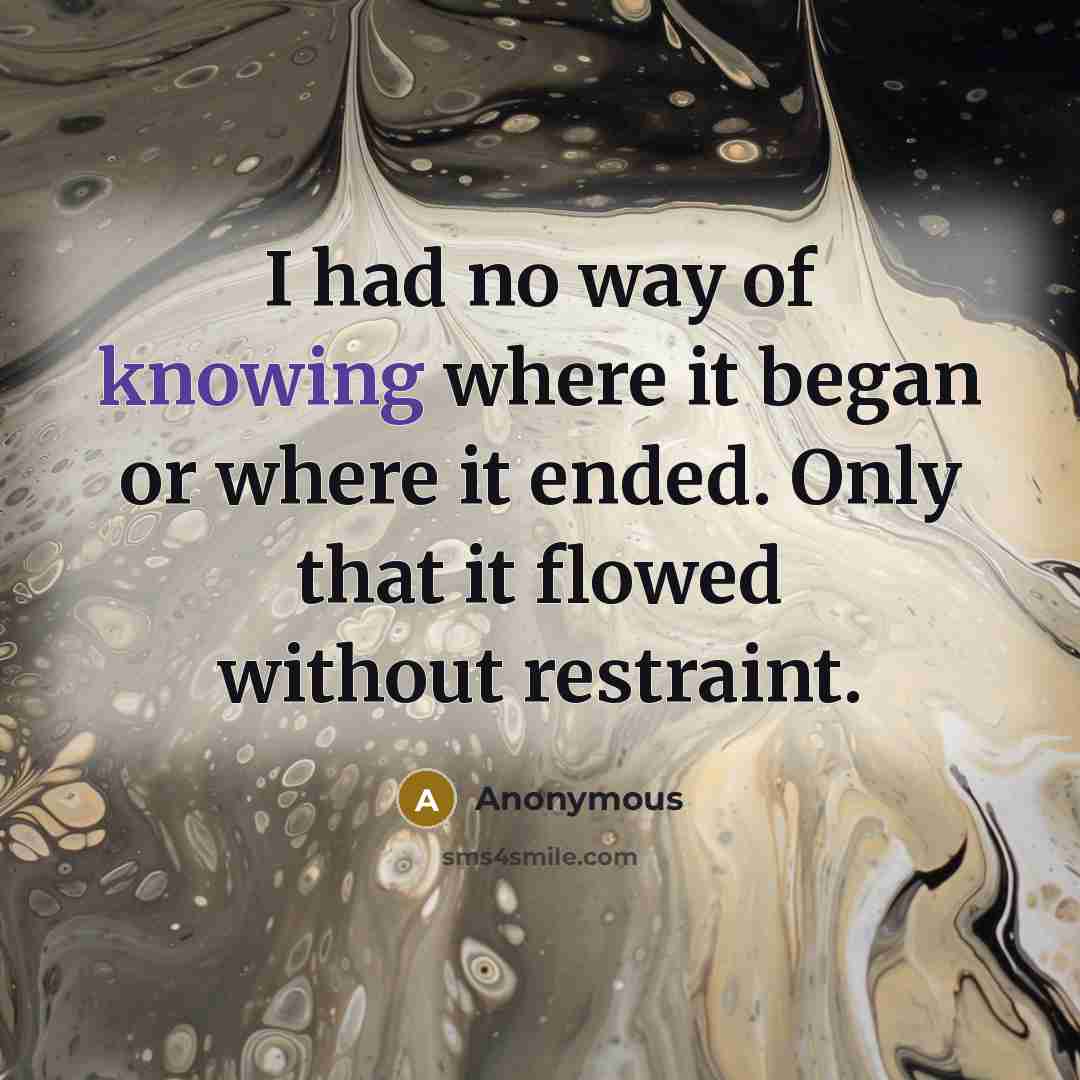 “I had no way of knowing where it began or where it ended. Only that it flowed without restraint.” quote by Anonymous