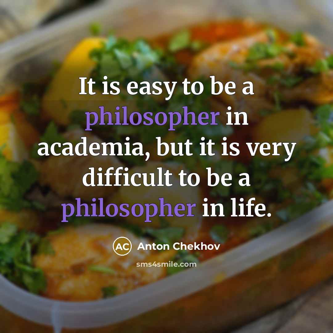 “It is easy to be a philosopher in academia, but it is very difficult to be a philosopher in life.” quote by Anton Chekhov