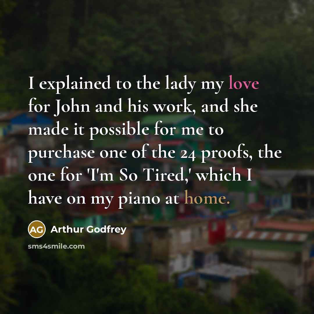 “I explained to the lady my love for John and his work, and she made it possible for me to purchase one of the 24 proofs, the one for 'I'm So Tired,' which I have on my piano at home.” quote by Arthur Godfrey