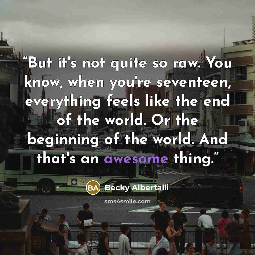 “But it's not quite so raw. You know, when you're seventeen, everything feels like the end of the world. Or the beginning of the world. And that's an awesome thing.” quote by Becky Albertalli