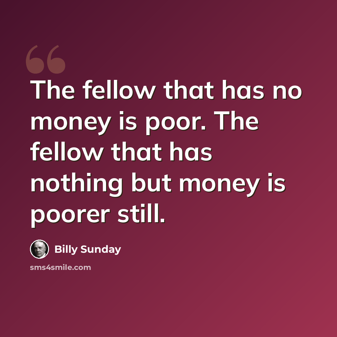 “The fellow that has no money is poor. The fellow that has nothing but money is poorer still.” quote by Billy Sunday