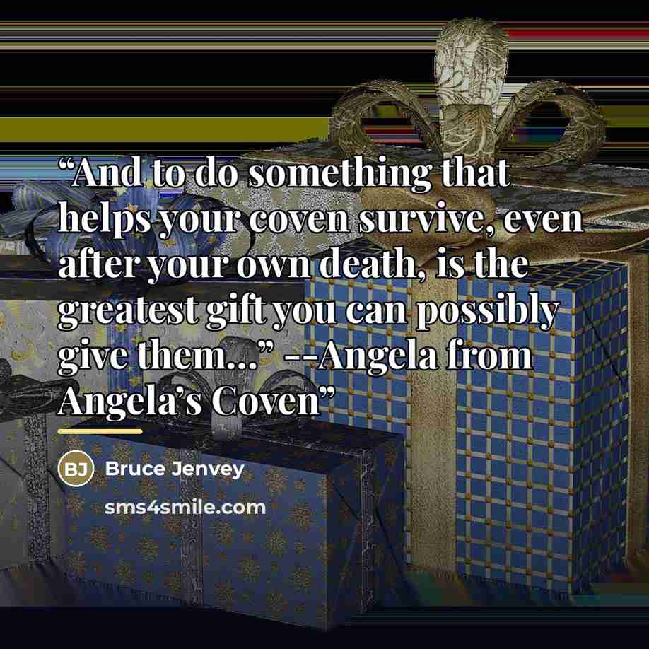 “And to do something that helps your coven survive, even after your own death, is the greatest gift you can possibly give them…” --Angela from Angela’s Coven” quote by Bruce Jenvey
