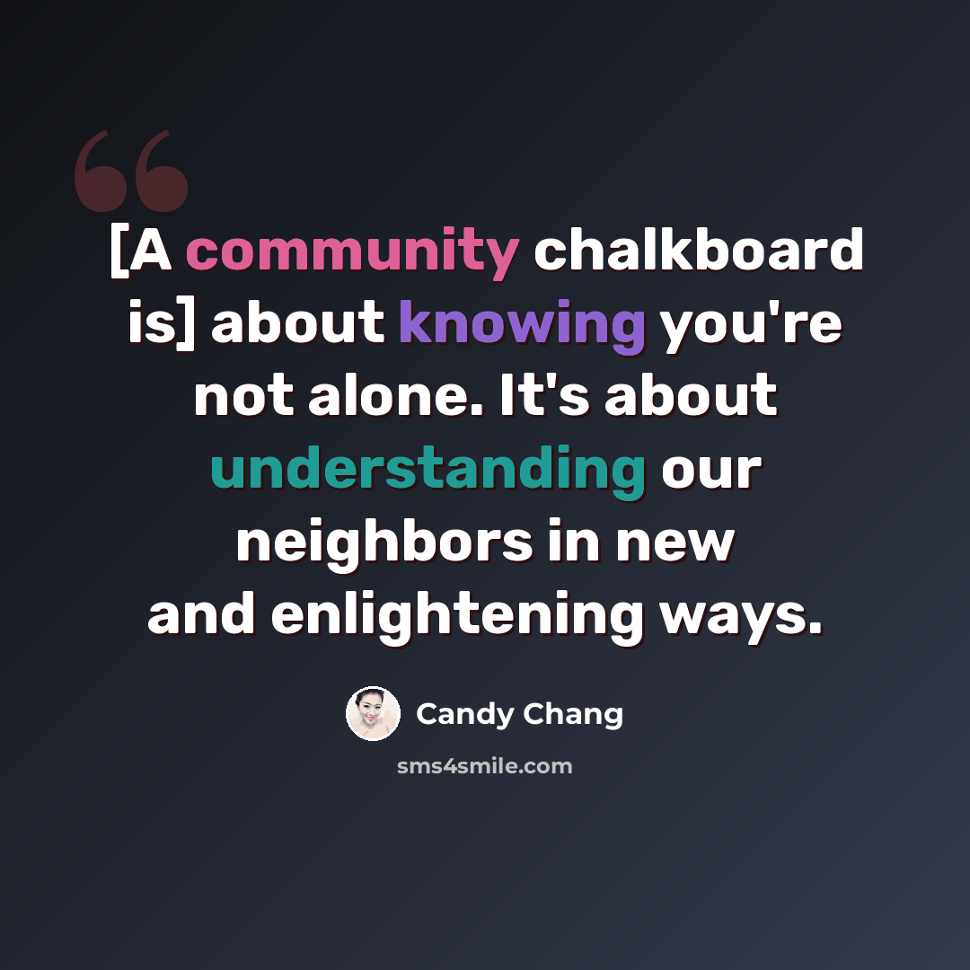 “[A community chalkboard is] about knowing you're not alone. It's about understanding our neighbors in new and enlightening ways.” quote by Candy Chang