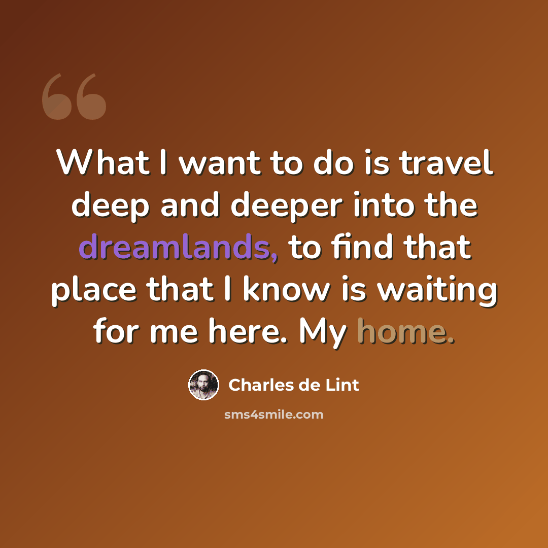 “What I want to do is travel deep and deeper into the dreamlands, to find that place that I know is waiting for me here. My home.” quote by Charles de Lint