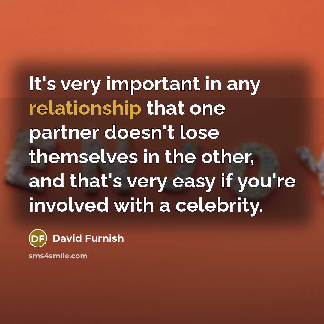 “It's very important in any relationship that one partner doesn't lose themselves in the other, and that's very easy if you're involved with a celebrity.” quote by David Furnish