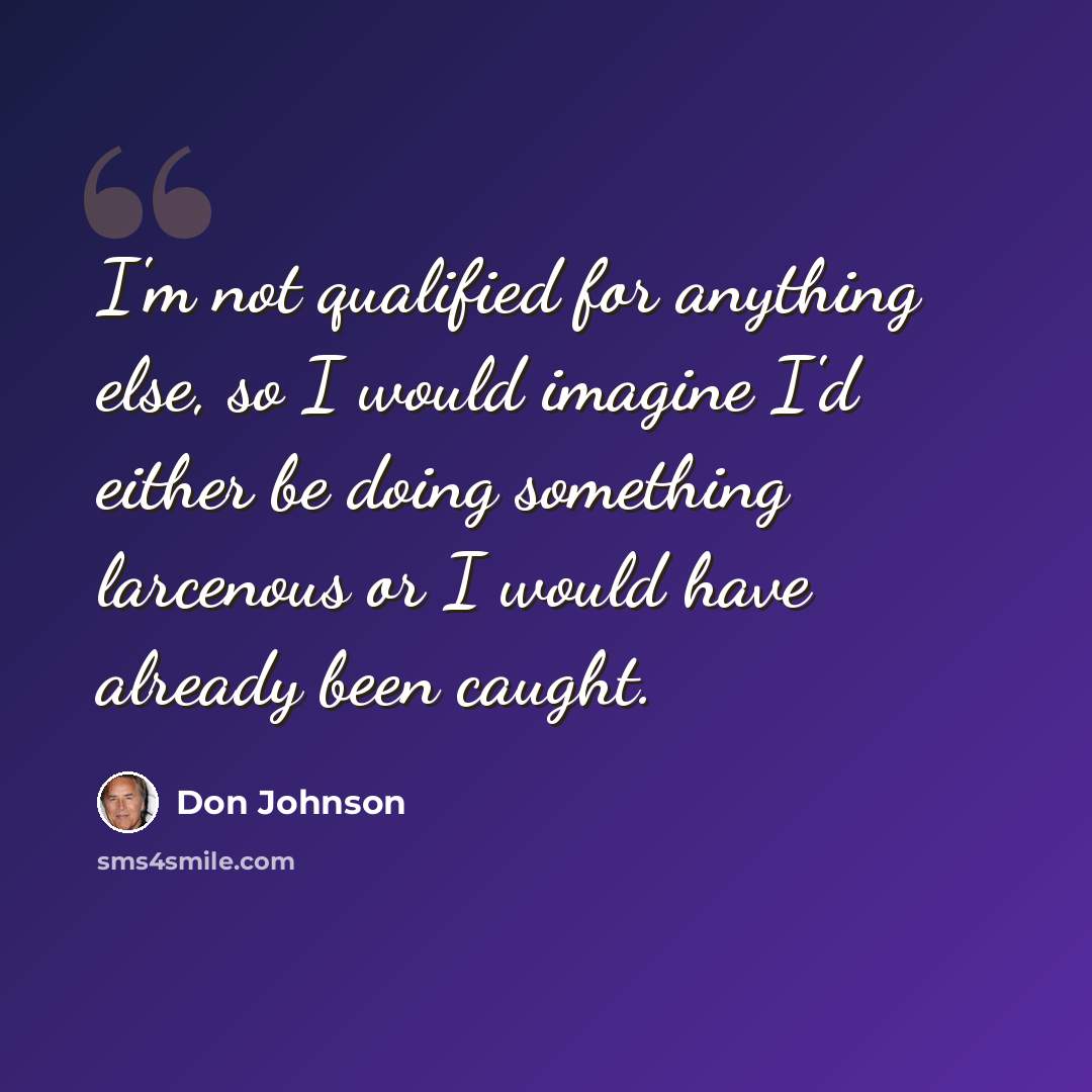 “I'm not qualified for anything else, so I would imagine I'd either be doing something larcenous or I would have already been caught.” quote by Don Johnson