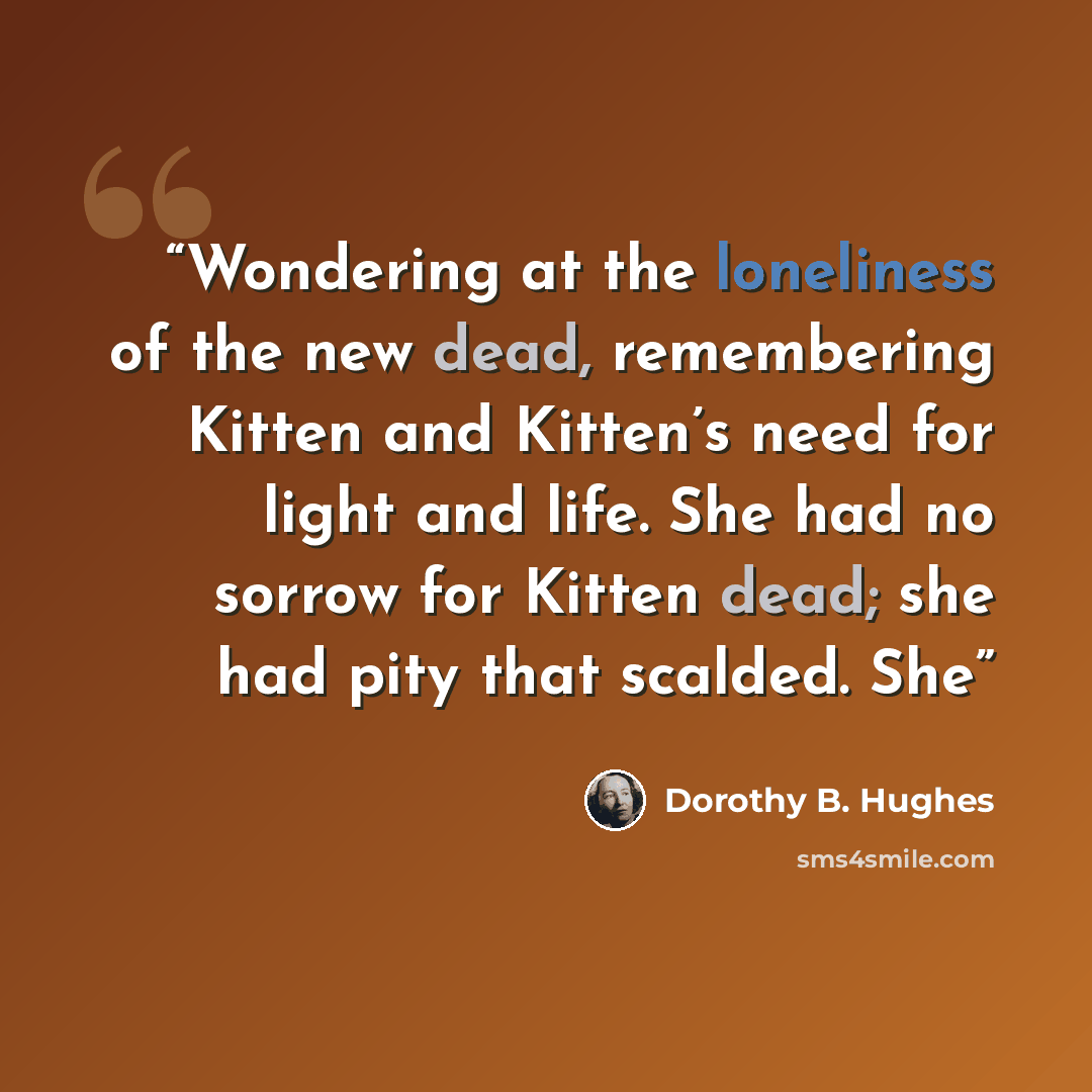“Wondering at the loneliness of the new dead, remembering Kitten and Kitten’s need for light and life. She had no sorrow for Kitten dead; she had pity that scalded. She” quote by Dorothy B. Hughes
