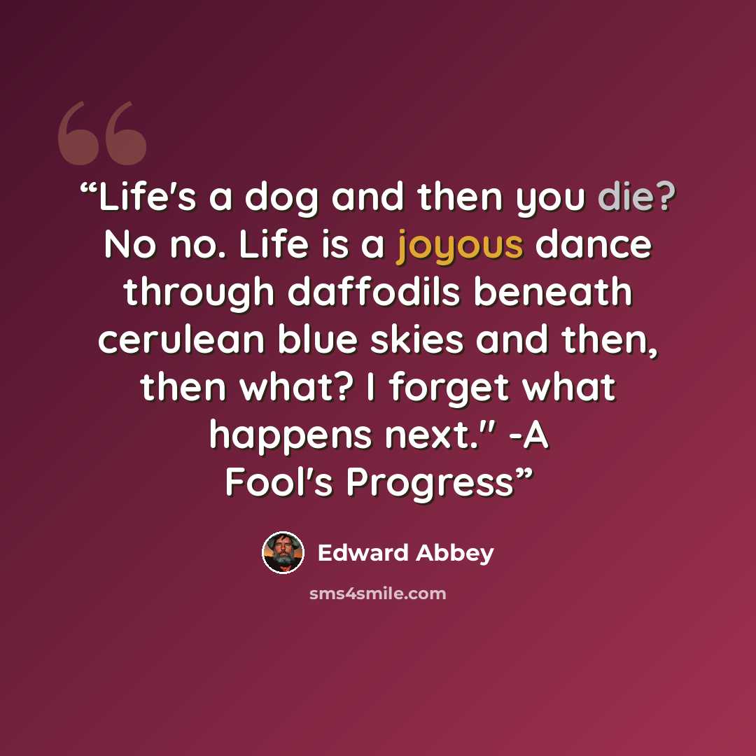 “Life's a dog and then you die? No no. Life is a joyous dance through daffodils beneath cerulean blue skies and then, then what? I forget what happens next." -A Fool's Progress” quote by Edward Abbey