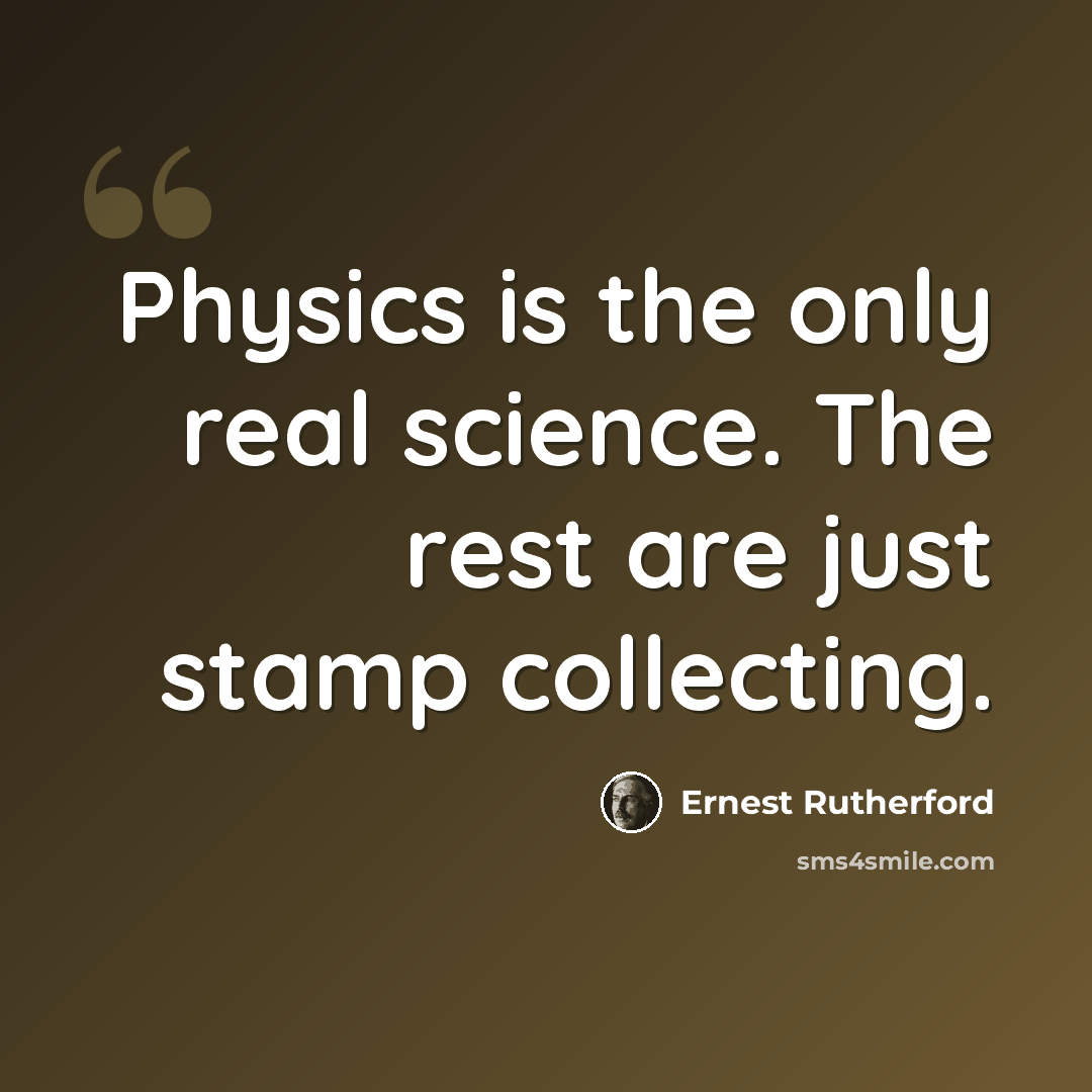 “Physics is the only real science. The rest are just stamp collecting.” quote by Ernest Rutherford