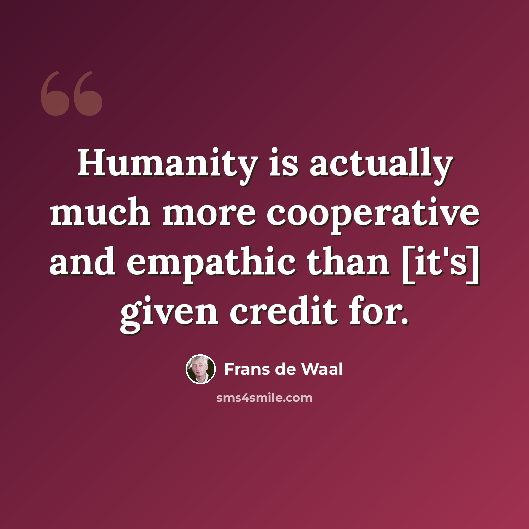 “Humanity is actually much more cooperative and empathic than [it's] given credit for.” quote by Frans de Waal