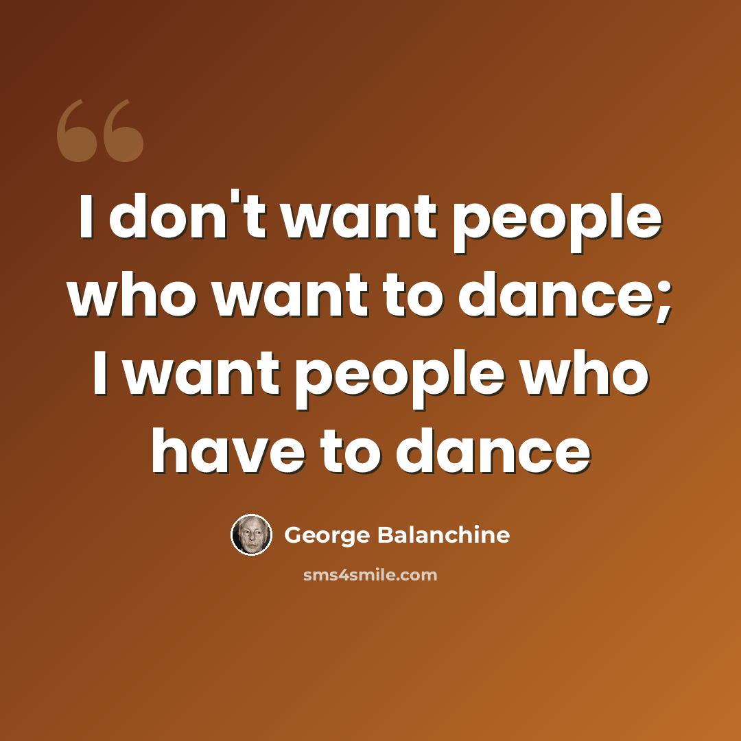 “I don't want people who want to dance; I want people who have to dance” quote by George Balanchine