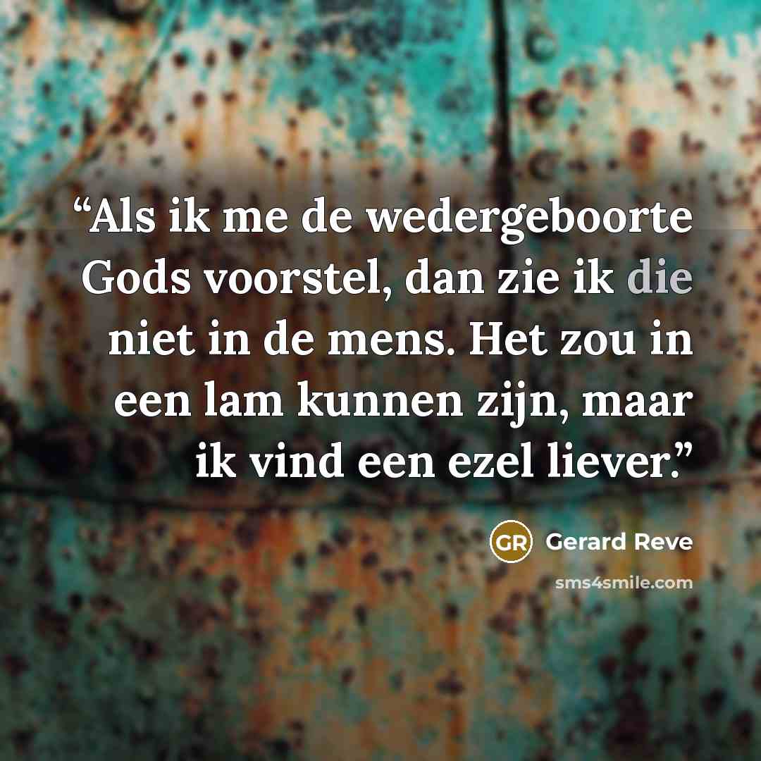 “Als ik me de wedergeboorte Gods voorstel, dan zie ik die niet in de mens. Het zou in een lam kunnen zijn, maar ik vind een ezel liever.” quote by Gerard Reve
