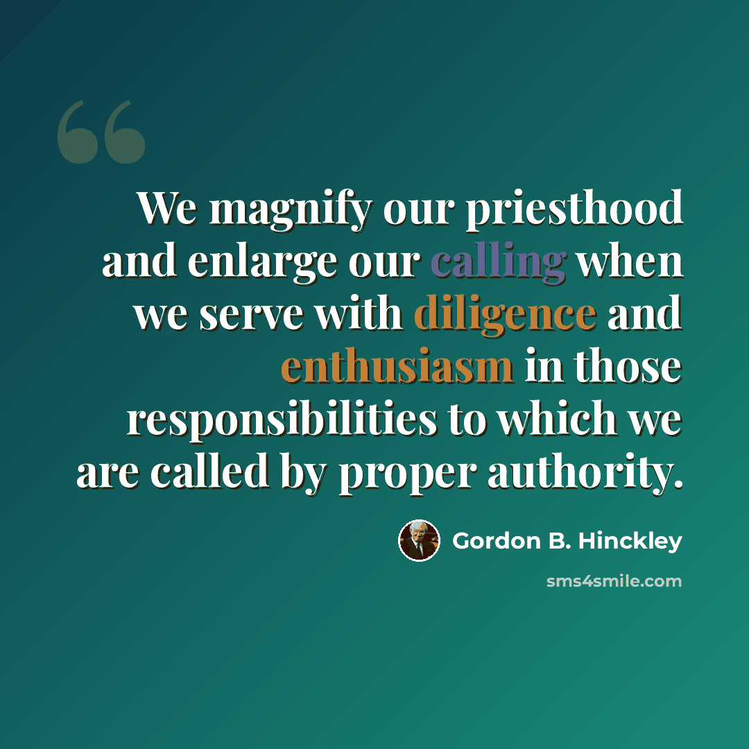 “We magnify our priesthood and enlarge our calling when we serve with diligence and enthusiasm in those responsibilities to which we are called by proper authority.” quote by Gordon B. Hinckley