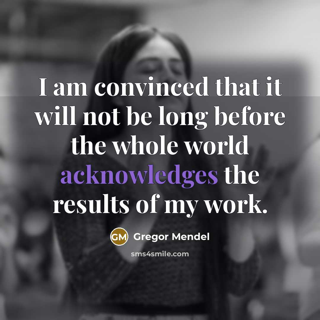 “I am convinced that it will not be long before the whole world acknowledges the results of my work.” quote by Gregor Mendel