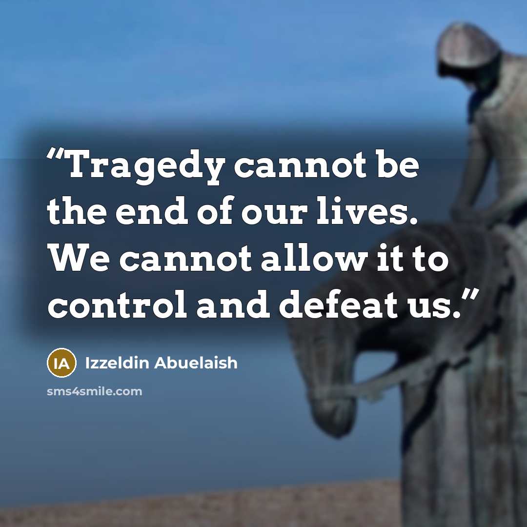 “Tragedy cannot be the end of our lives. We cannot allow it to control and defeat us.” quote by Izzeldin Abuelaish