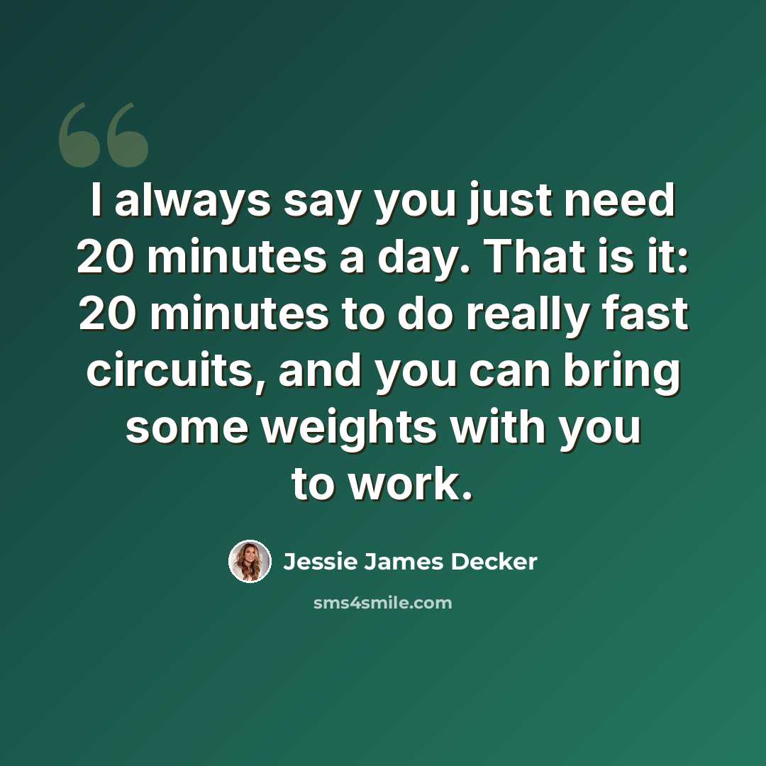 “I always say you just need 20 minutes a day. That is it: 20 minutes to do really fast circuits, and you can bring some weights with you to work.” quote by Jessie James Decker