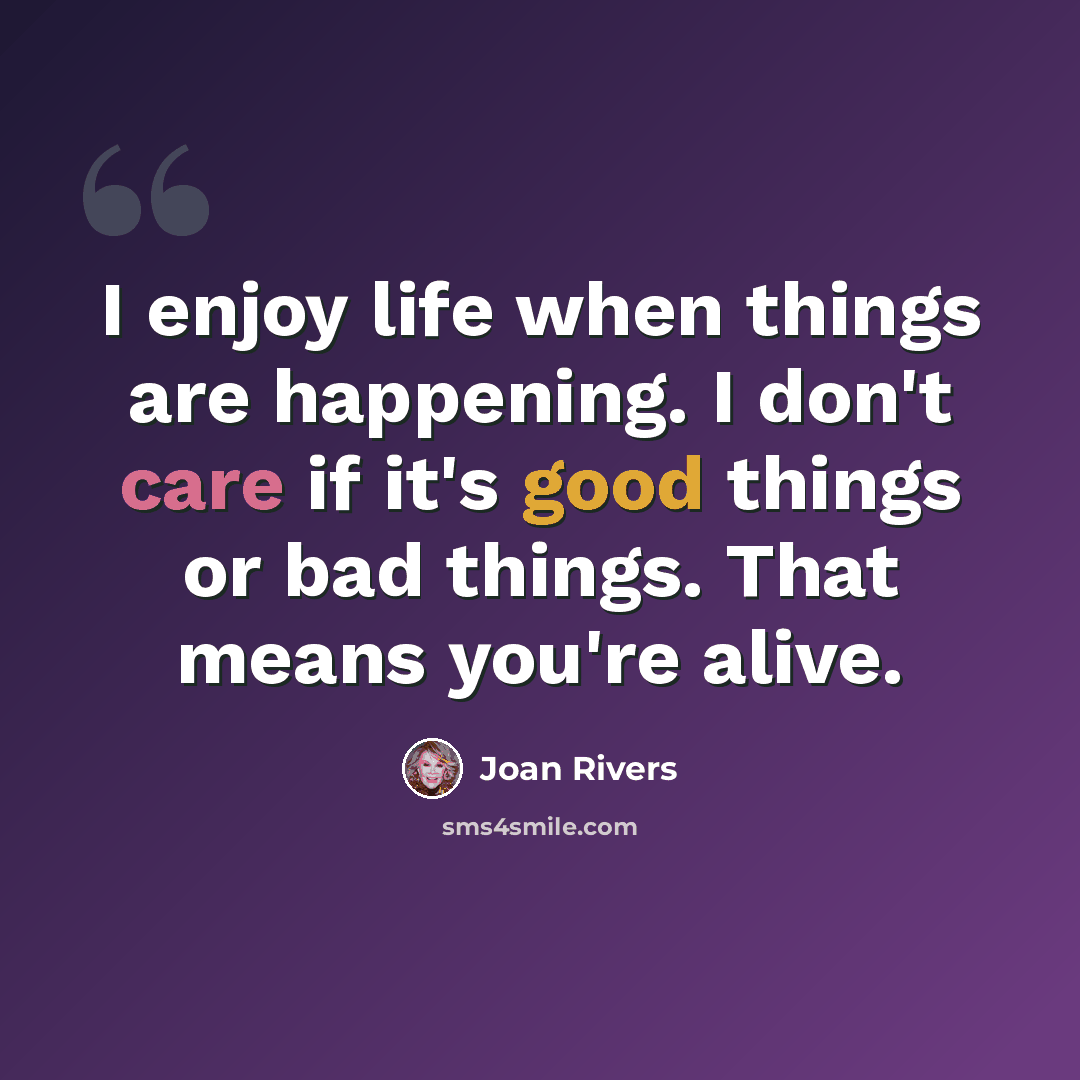 “I enjoy life when things are happening. I don't care if it's good things or bad things. That means you're alive.” quote by Joan Rivers