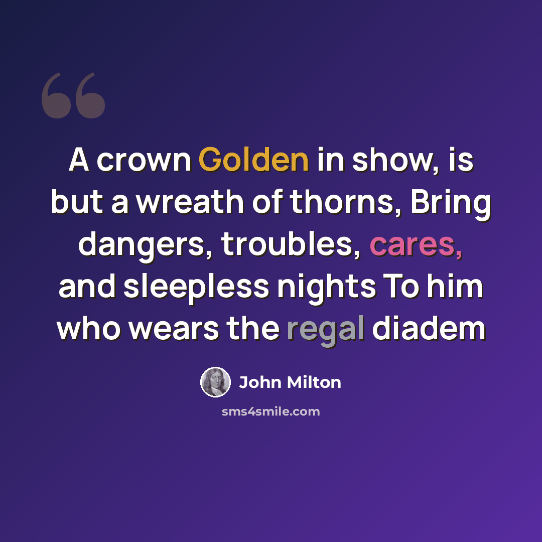 “A crown Golden in show, is but a wreath of thorns, Bring dangers, troubles, cares, and sleepless nights To him who wears the regal diadem” quote by John Milton