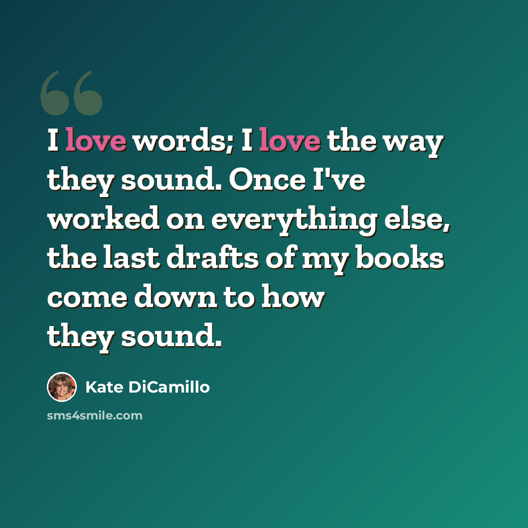 “I love words; I love the way they sound. Once I've worked on everything else, the last drafts of my books come down to how they sound.” quote by Kate DiCamillo