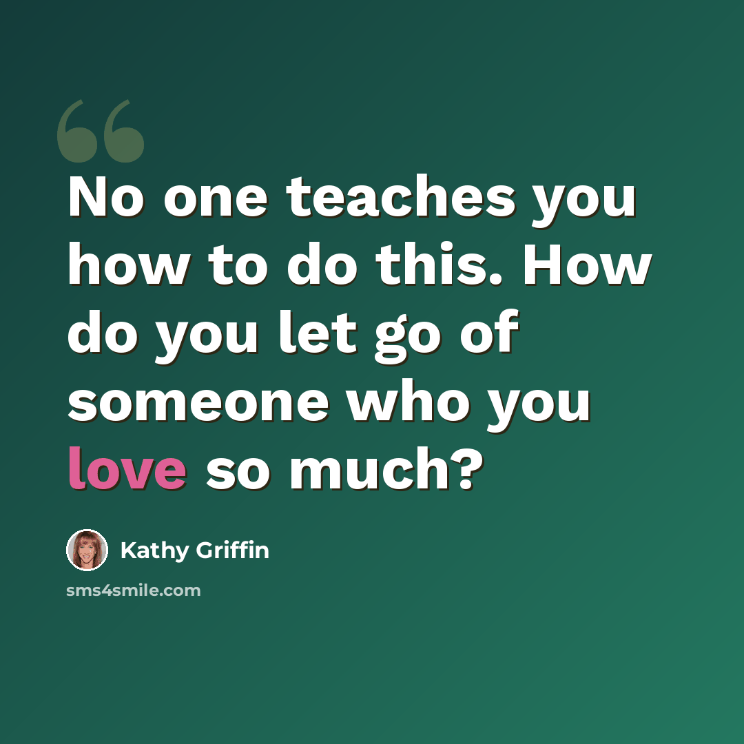 “No one teaches you how to do this. How do you let go of someone who you love so much?” quote by Kathy Griffin