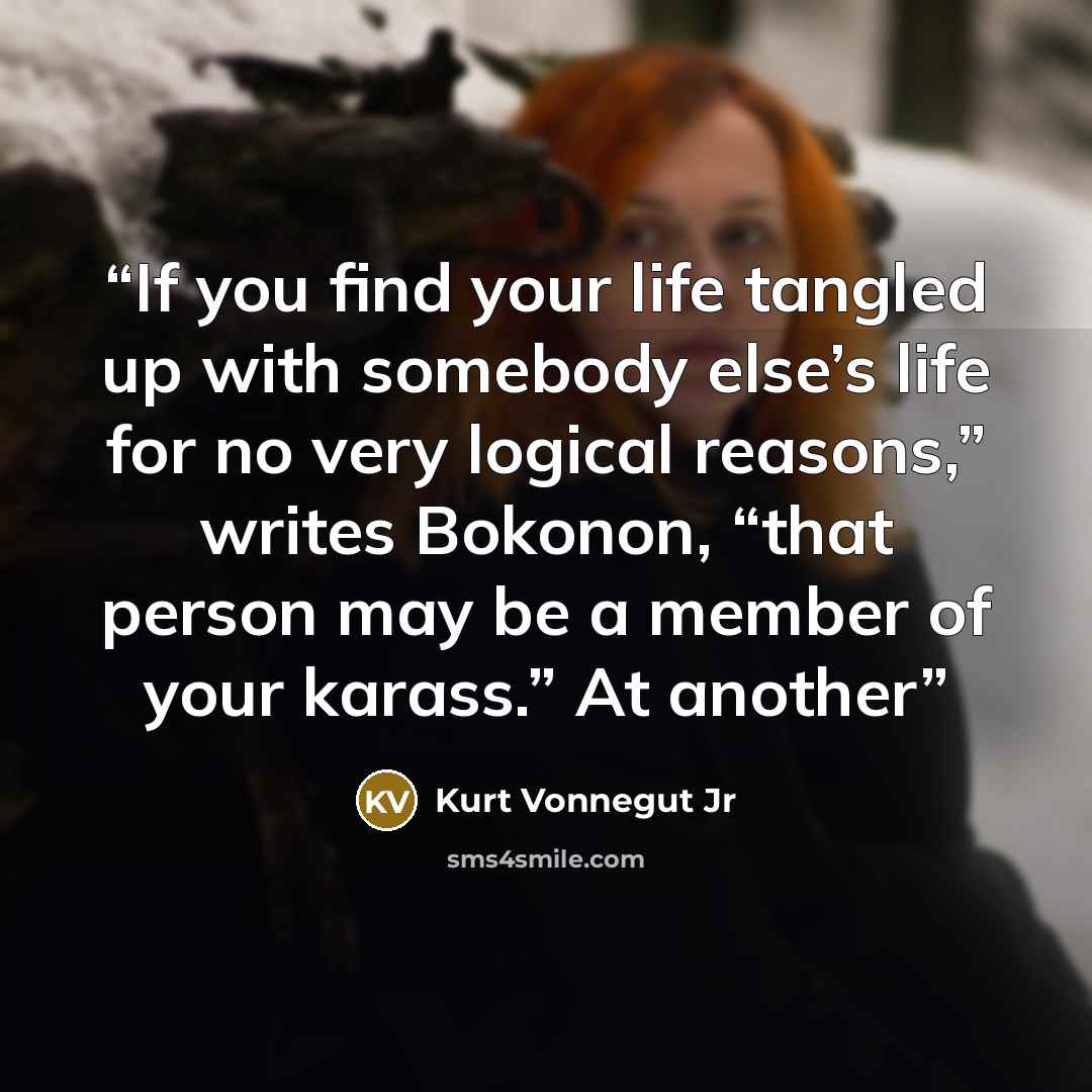 “If you find your life tangled up with somebody else’s life for no very logical reasons,” writes Bokonon, “that person may be a member of your karass.” At another” quote by Kurt Vonnegut Jr