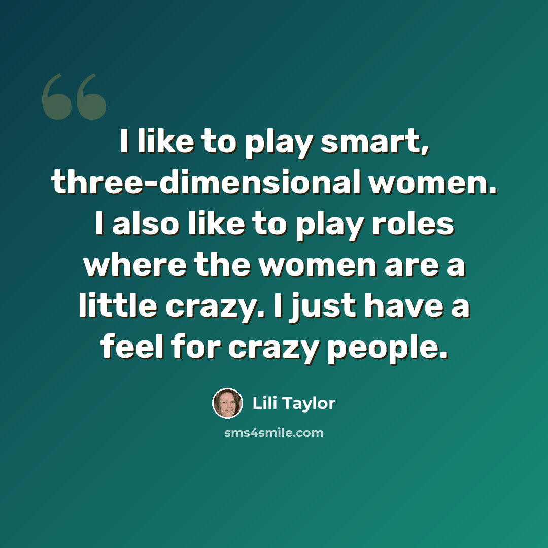 “I like to play smart, three-dimensional women. I also like to play roles where the women are a little crazy. I just have a feel for crazy people.” quote by Lili Taylor