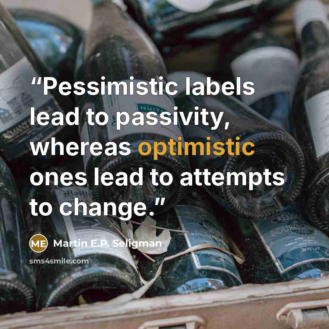 “Pessimistic labels lead to passivity, whereas optimistic ones lead to attempts to change.” quote by Martin E.P. Seligman