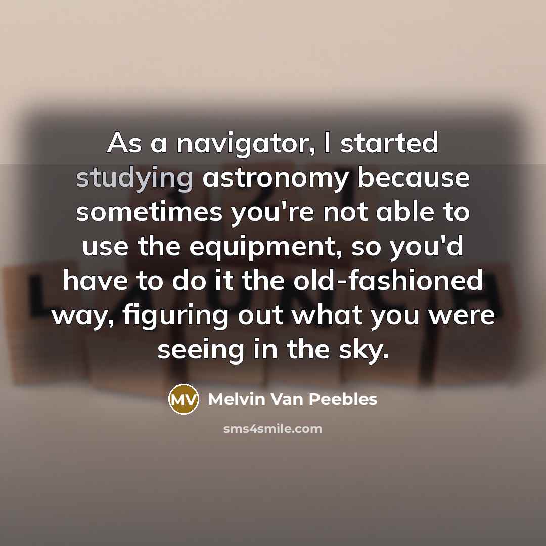 “As a navigator, I started studying astronomy because sometimes you're not able to use the equipment, so you'd have to do it the old-fashioned way, figuring out what you were seeing in the sky.” quote by Melvin Van Peebles
