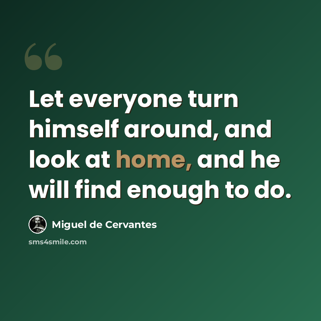 “Let everyone turn himself around, and look at home, and he will find enough to do.” quote by Miguel de Cervantes
