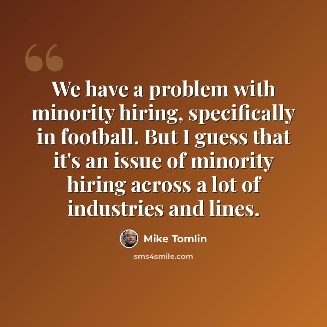“We have a problem with minority hiring, specifically in football. But I guess that it's an issue of minority hiring across a lot of industries and lines.” quote by Mike Tomlin