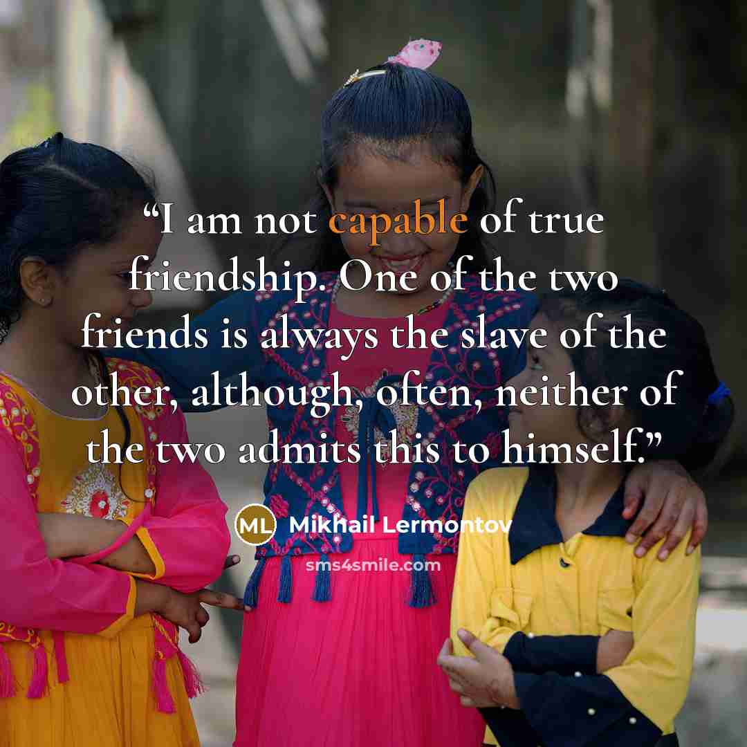 “I am not capable of true friendship. One of the two friends is always the slave of the other, although, often, neither of the two admits this to himself.” quote by Mikhail Lermontov