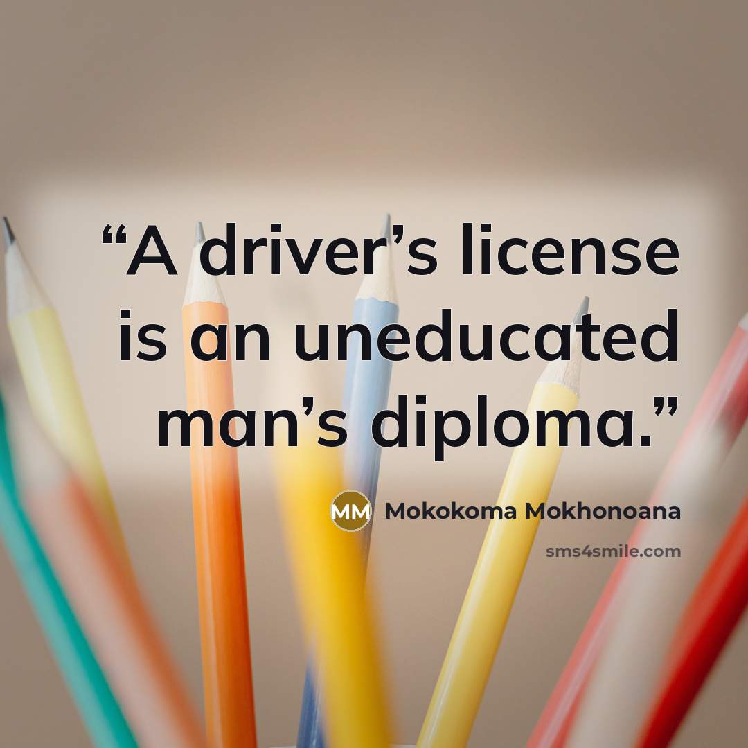 “A driver’s license is an uneducated man’s diploma.” quote by Mokokoma Mokhonoana