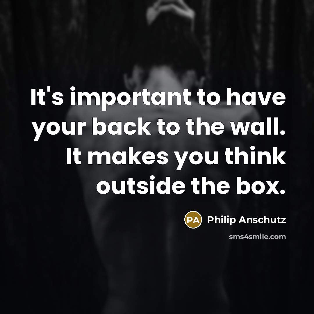 “It's important to have your back to the wall. It makes you think outside the box.” quote by Philip Anschutz