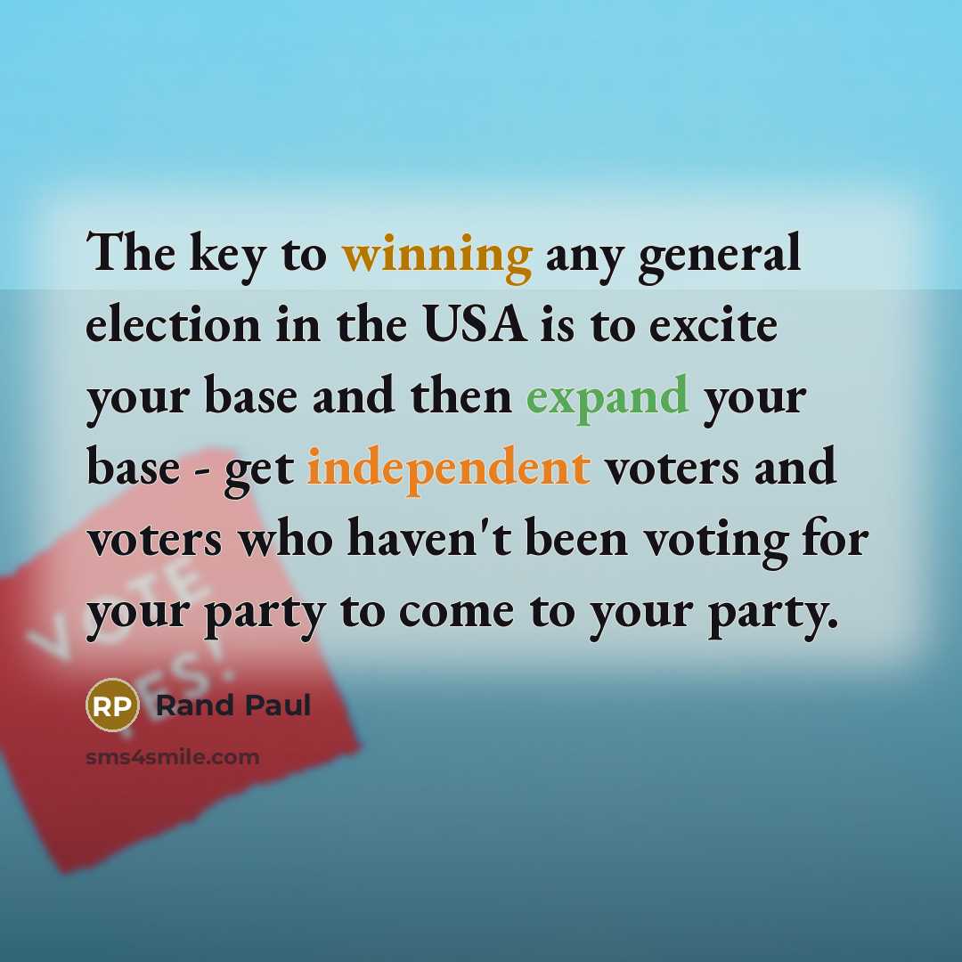 “The key to winning any general election in the USA is to excite your base and then expand your base - get independent voters and voters who haven't been voting for your party to come to your party.” quote by Rand Paul