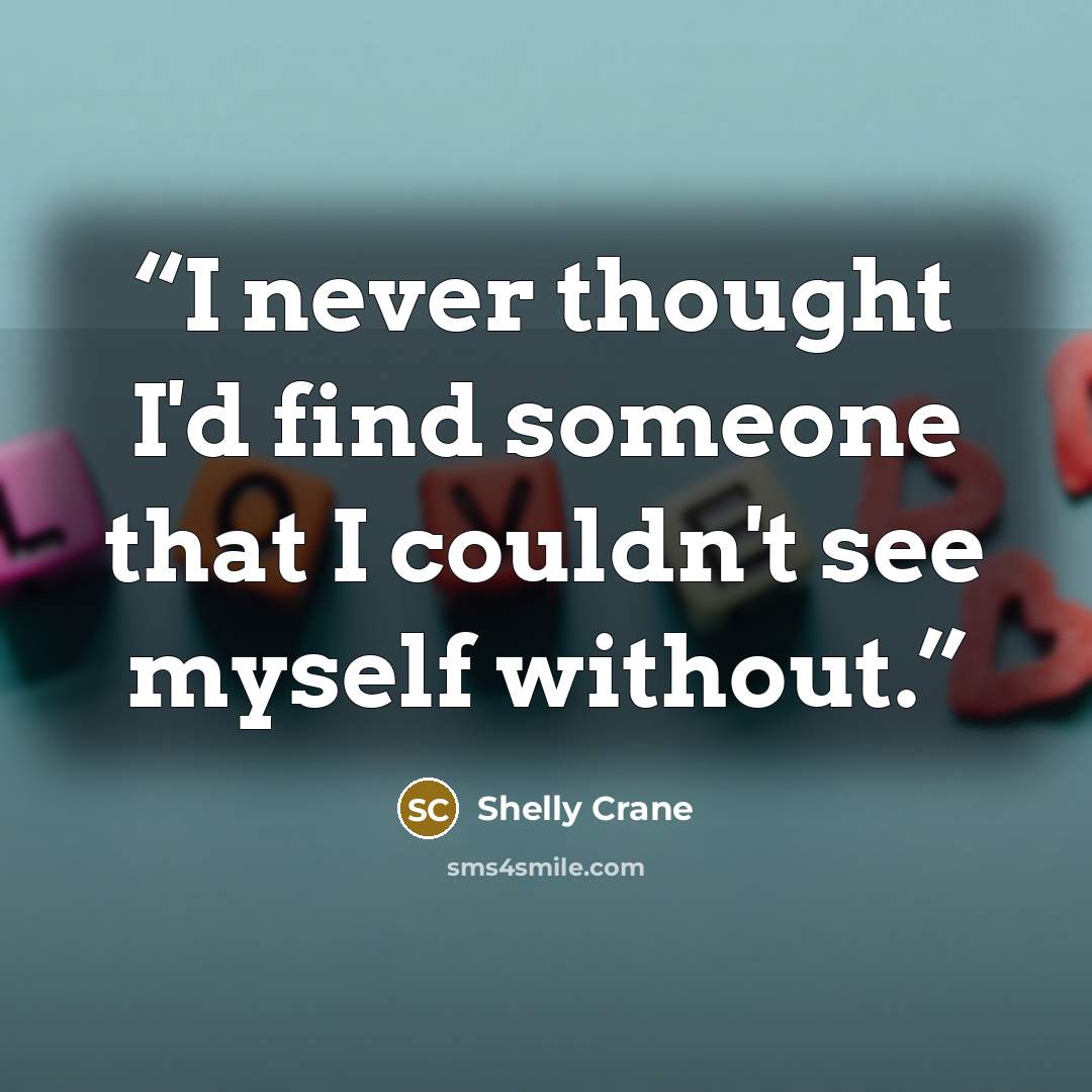 “I never thought I'd find someone that I couldn't see myself without.” quote by Shelly Crane