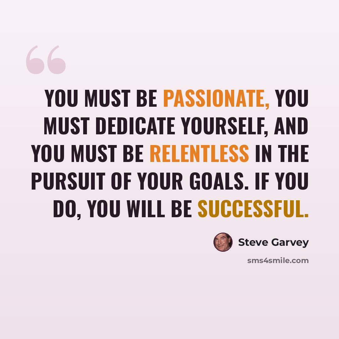 “You must be passionate, you must dedicate yourself, and you must be relentless in the pursuit of your goals. If you do, you will be successful.” quote by Steve Garvey