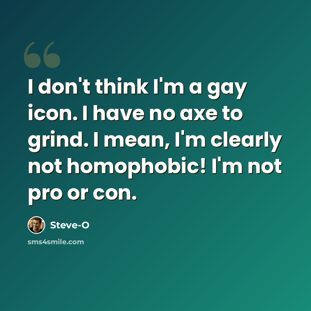 “I don't think I'm a gay icon. I have no axe to grind. I mean, I'm clearly not homophobic! I'm not pro or con.” quote by Steve-O