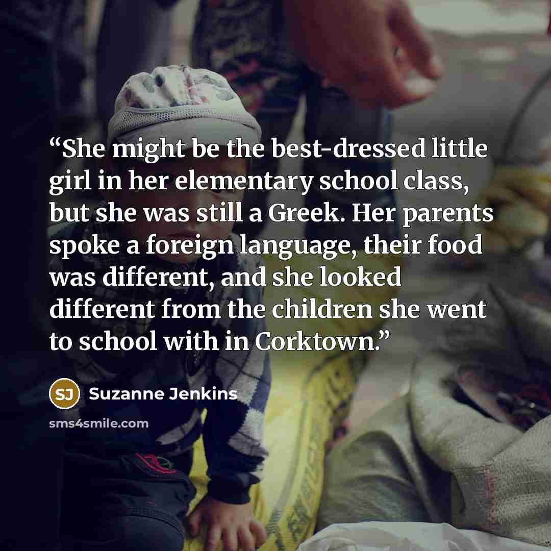 “She might be the best-dressed little girl in her elementary school class, but she was still a Greek. Her parents spoke a foreign language, their food was different, and she looked different from the children she went to school with in Corktown.” quote by Suzanne Jenkins
