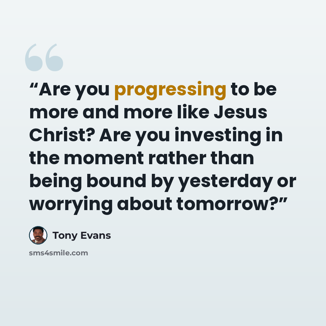 “Are you progressing to be more and more like Jesus Christ? Are you investing in the moment rather than being bound by yesterday or worrying about tomorrow?” quote by Tony Evans