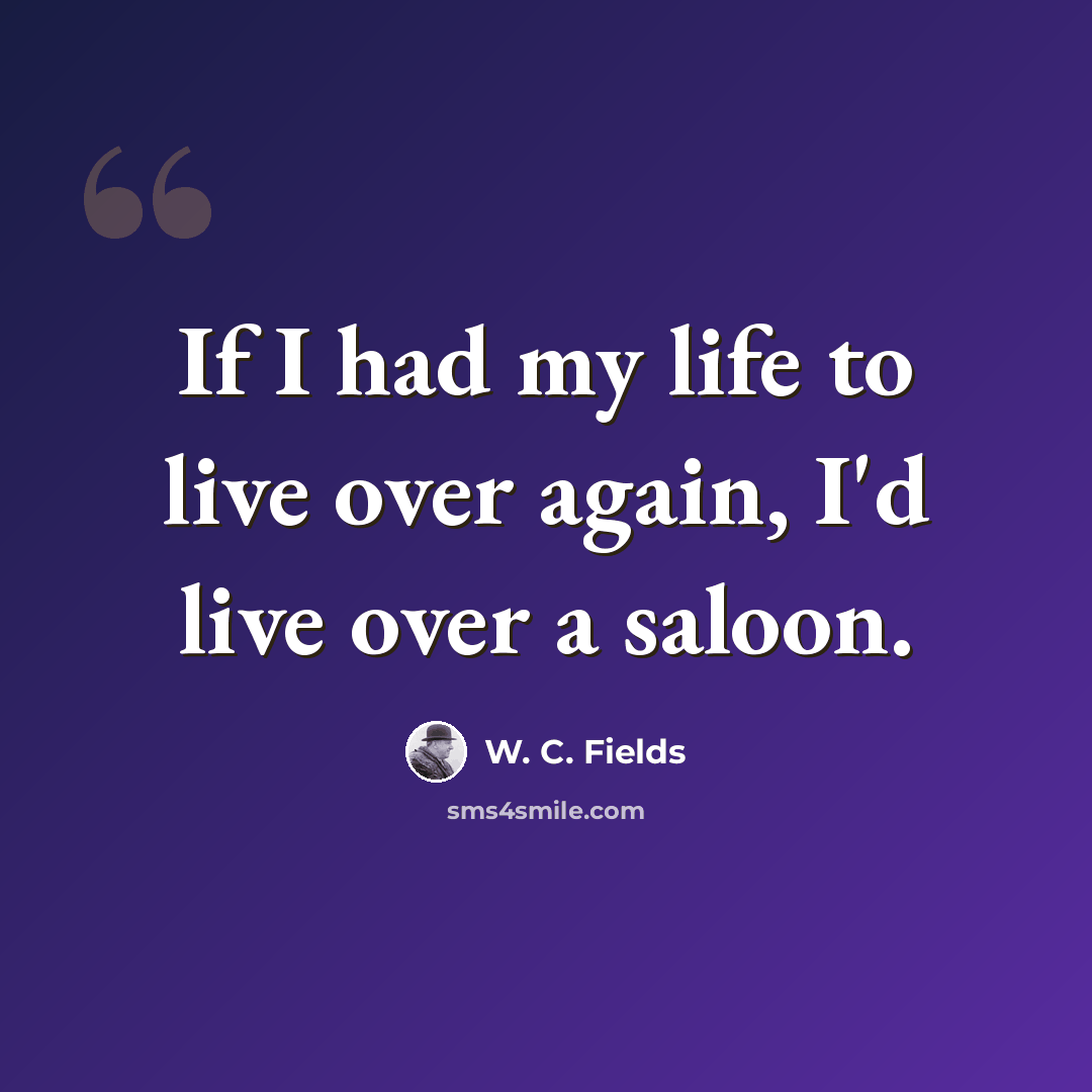 “If I had my life to live over again, I'd live over a saloon.” quote by W. C. Fields