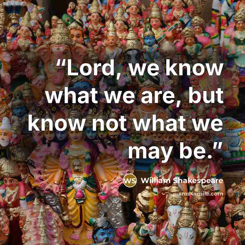 “Lord, we know what we are, but know not what we may be.” quote by William Shakespeare