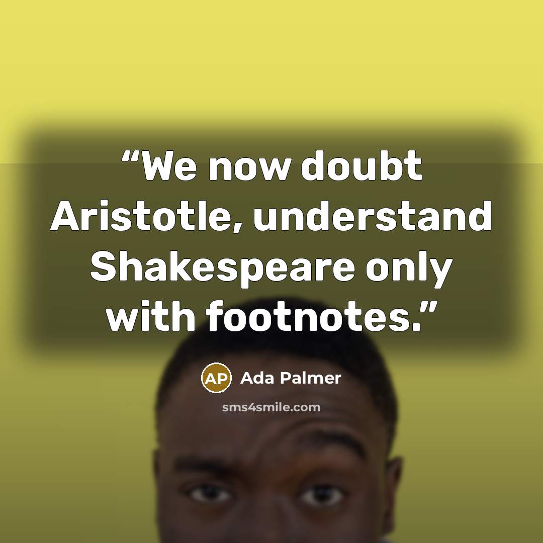 “We now doubt Aristotle, understand Shakespeare only with footnotes.” quote by Ada Palmer