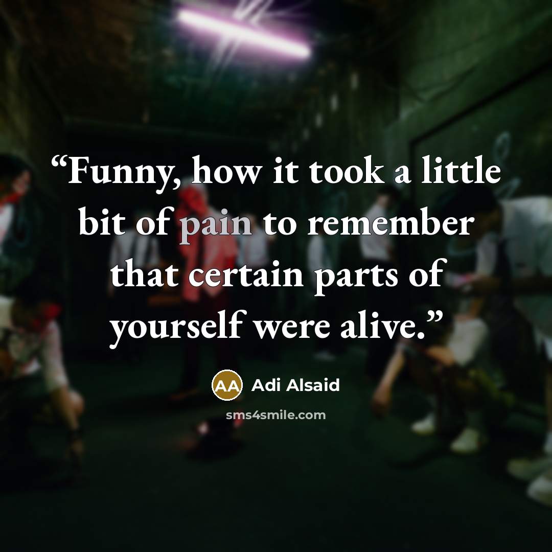 “Funny, how it took a little bit of pain to remember that certain parts of yourself were alive.” quote by Adi Alsaid
