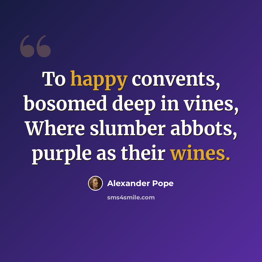 “To happy convents, bosomed deep in vines, Where slumber abbots, purple as their wines.” quote by Alexander Pope