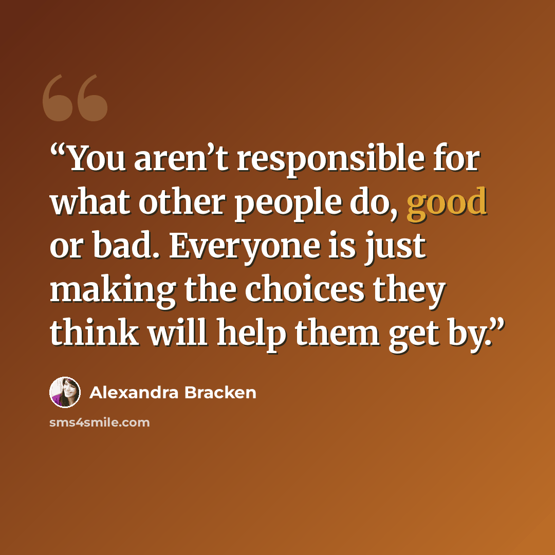 “You aren’t responsible for what other people do, good or bad. Everyone is just making the choices they think will help them get by.” quote by Alexandra Bracken