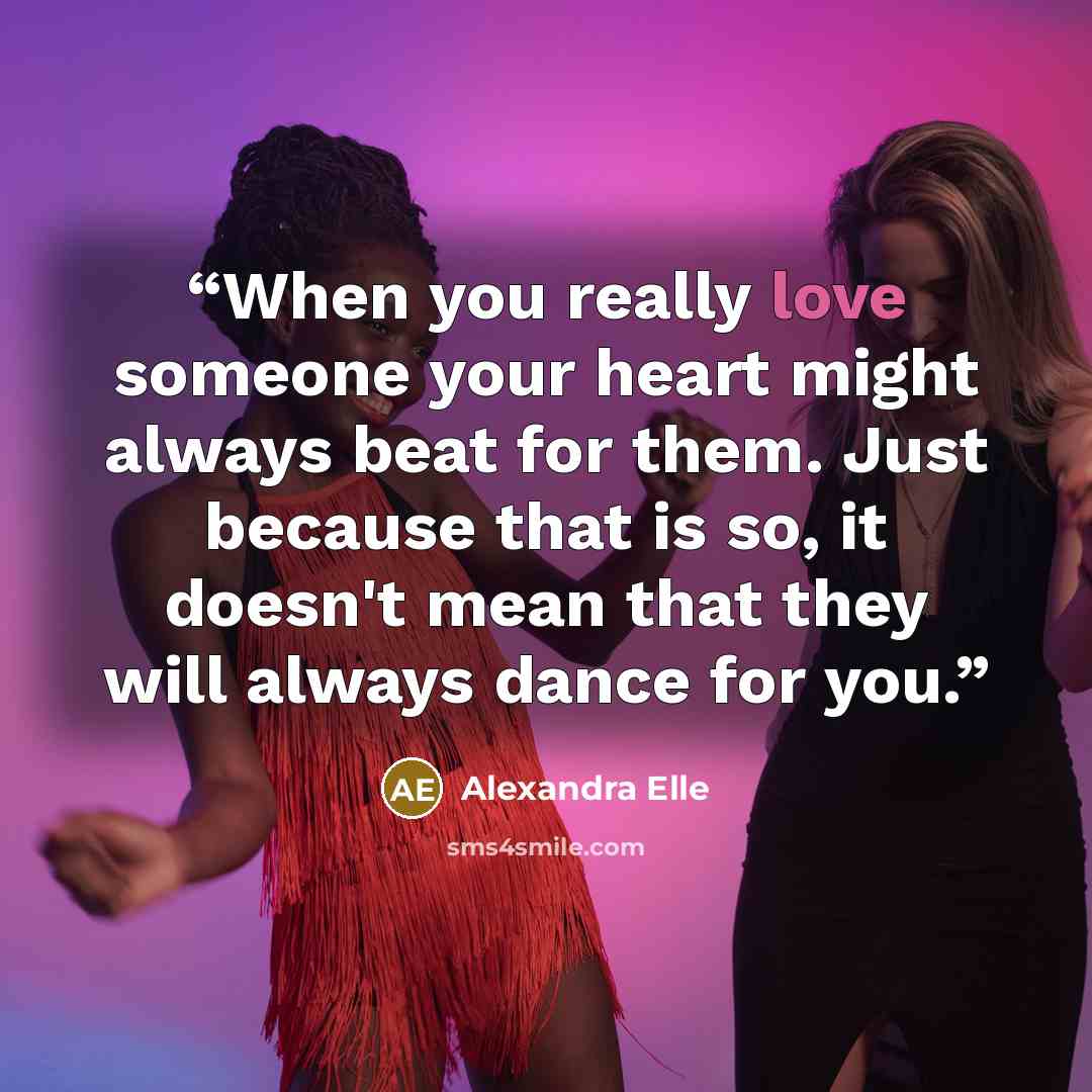 “When you really love someone your heart might always beat for them. Just because that is so, it doesn't mean that they will always dance for you.” quote by Alexandra Elle