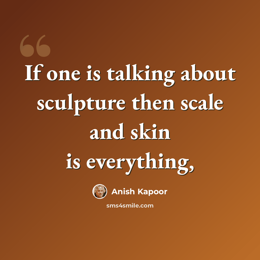 “If one is talking about sculpture then scale and skin is everything,” quote by Anish Kapoor